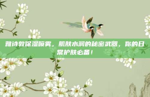 雅诗敦保湿喷雾，肌肤水润的秘密武器，你的日常护肤必备！