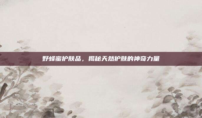 野蜂蜜护肤品，揭秘天然护肤的神奇力量