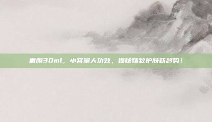 面膜30ml，小容量大功效，揭秘精致护肤新趋势！