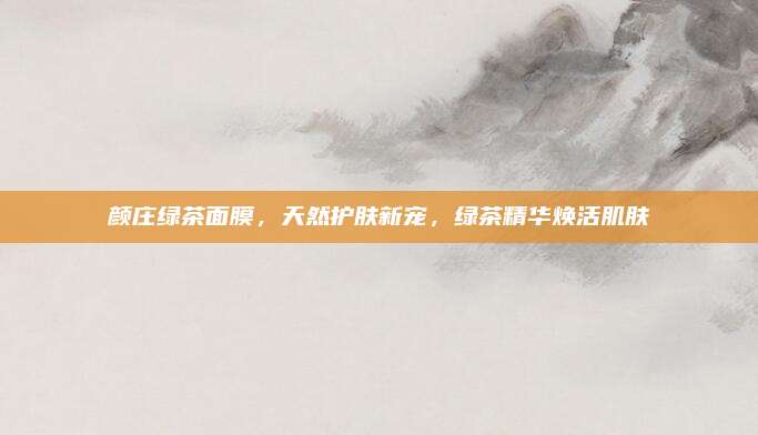 颜庄绿茶面膜，天然护肤新宠，绿茶精华焕活肌肤
