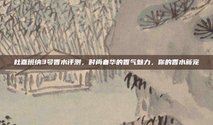 杜嘉班纳3号香水评测，时尚奢华的香气魅力，你的香水新宠