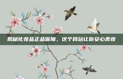揭秘化妆品正品保障，这个网站让你安心美妆