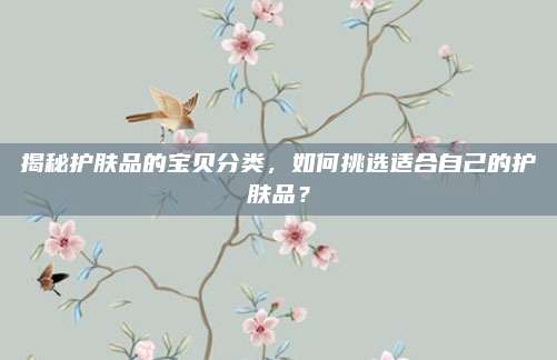 揭秘护肤品的宝贝分类，如何挑选适合自己的护肤品？