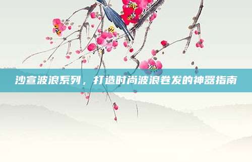 沙宣波浪系列，打造时尚波浪卷发的神器指南