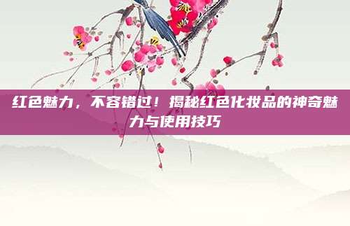 红色魅力，不容错过！揭秘红色化妆品的神奇魅力与使用技巧