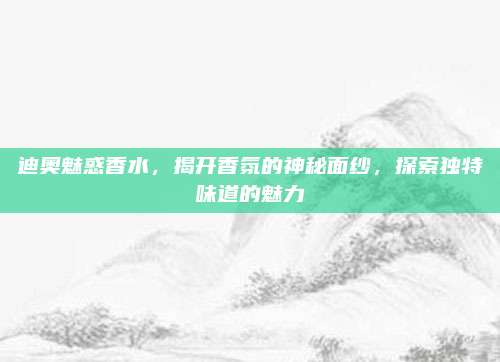 迪奥魅惑香水，揭开香氛的神秘面纱，探索独特味道的魅力