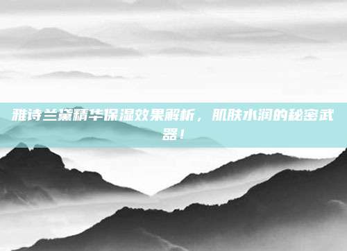 雅诗兰黛精华保湿效果解析，肌肤水润的秘密武器！