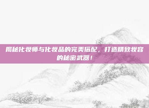 揭秘化妆师与化妆品的完美搭配，打造精致妆容的秘密武器！