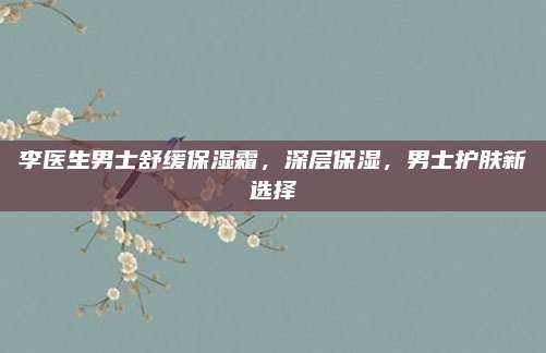 李医生男士舒缓保湿霜，深层保湿，男士护肤新选择