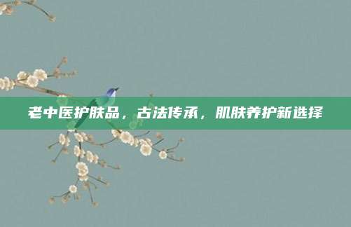 老中医护肤品，古法传承，肌肤养护新选择