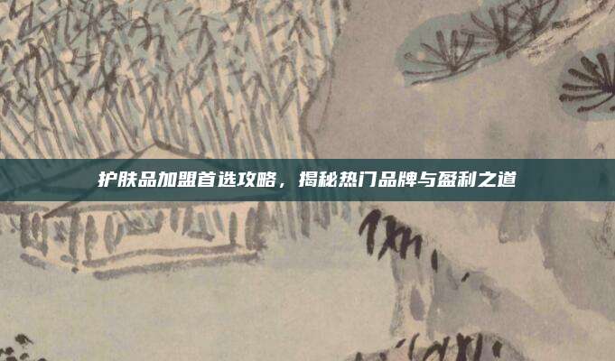 护肤品加盟首选攻略，揭秘热门品牌与盈利之道