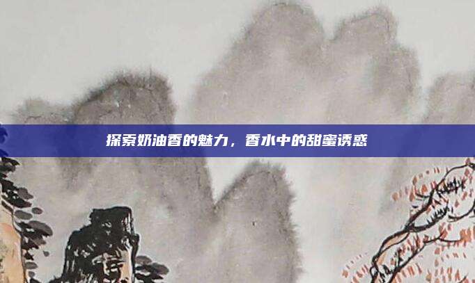 探索奶油香的魅力，香水中的甜蜜诱惑
