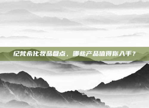 纪梵希化妆品盘点,哪些产品值得你入手?