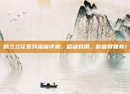 娇兰兰花系列深度评测，超级好用，你值得拥有！
