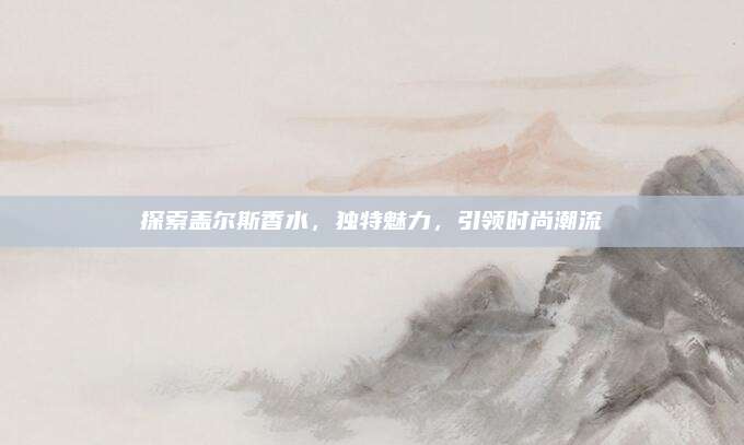 探索盖尔斯香水，独特魅力，引领时尚潮流