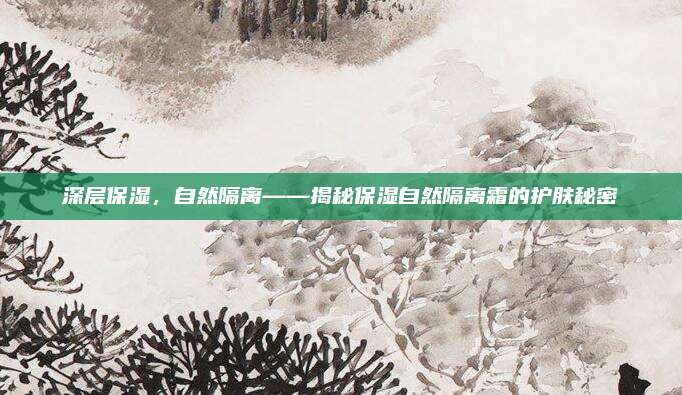 深层保湿，自然隔离——揭秘保湿自然隔离霜的护肤秘密