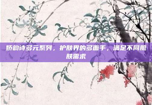娇韵诗多元系列，护肤界的多面手，满足不同肌肤需求