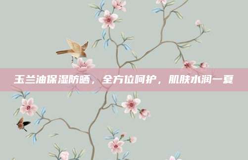 玉兰油保湿防晒，全方位呵护，肌肤水润一夏