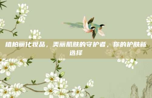 植柏丽化妆品，美丽肌肤的守护者，你的护肤新选择
