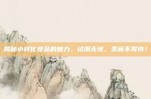 揭秘小样化妆品的魅力，试用无忧，美丽不等待！