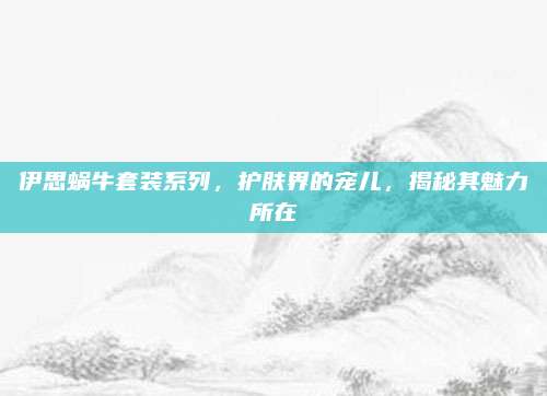 伊思蜗牛套装系列，护肤界的宠儿，揭秘其魅力所在