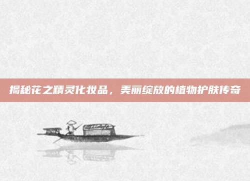揭秘花之精灵化妆品，美丽绽放的植物护肤传奇