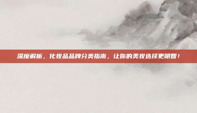 深度解析，化妆品品牌分类指南，让你的美妆选择更明智！