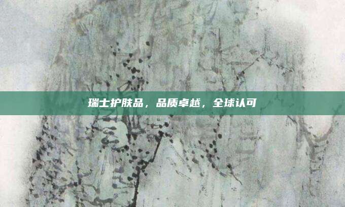 瑞士护肤品，品质卓越，全球认可