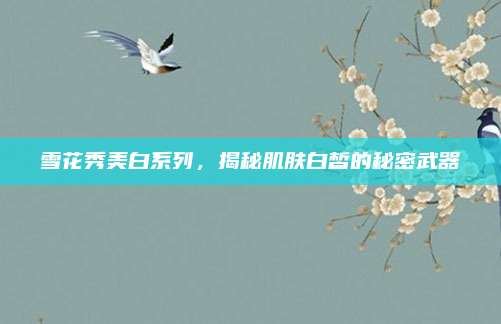 雪花秀美白系列，揭秘肌肤白皙的秘密武器
