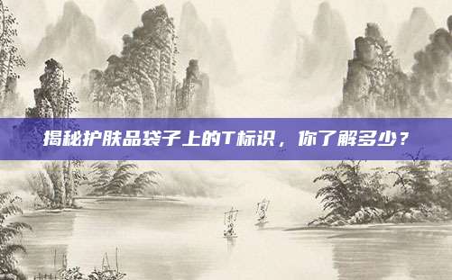 揭秘护肤品袋子上的T标识，你了解多少？