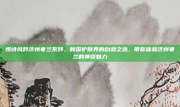 悦诗风吟济州寒兰系列，韩国护肤界的自然之选，带你体验济州寒兰的神奇魅力