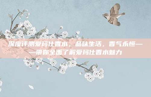 深度评测爱玛仕香水，品味生活，香气永恒——带你全面了解爱玛仕香水魅力