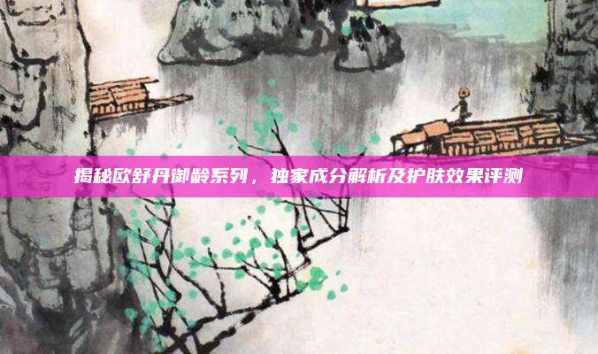 揭秘欧舒丹御龄系列，独家成分解析及护肤效果评测