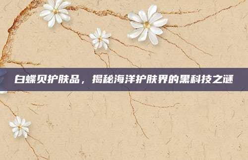 白蝶贝护肤品，揭秘海洋护肤界的黑科技之谜