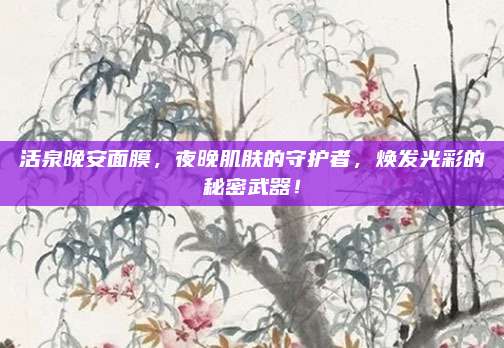 活泉晚安面膜，夜晚肌肤的守护者，焕发光彩的秘密武器！