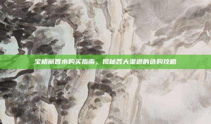 宝格丽香水购买指南，揭秘各大渠道的选购攻略