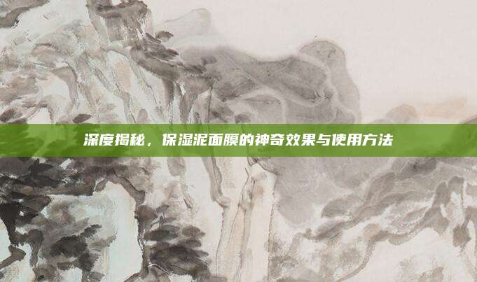 深度揭秘，保湿泥面膜的神奇效果与使用方法