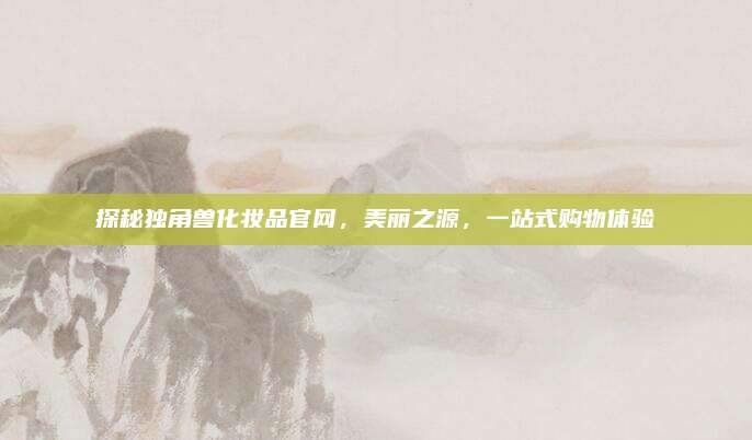 探秘独角兽化妆品官网，美丽之源，一站式购物体验