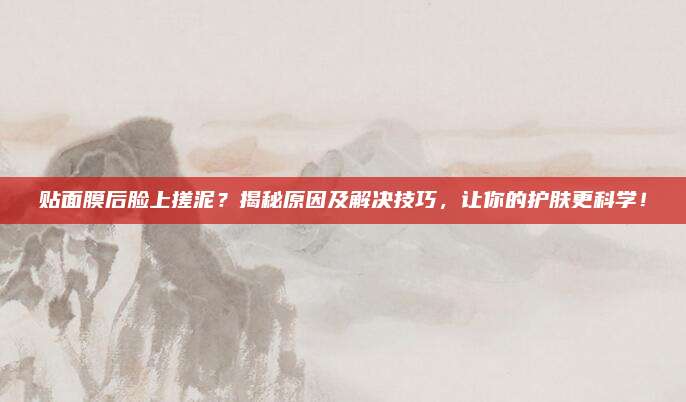 贴面膜后脸上搓泥？揭秘原因及解决技巧，让你的护肤更科学！