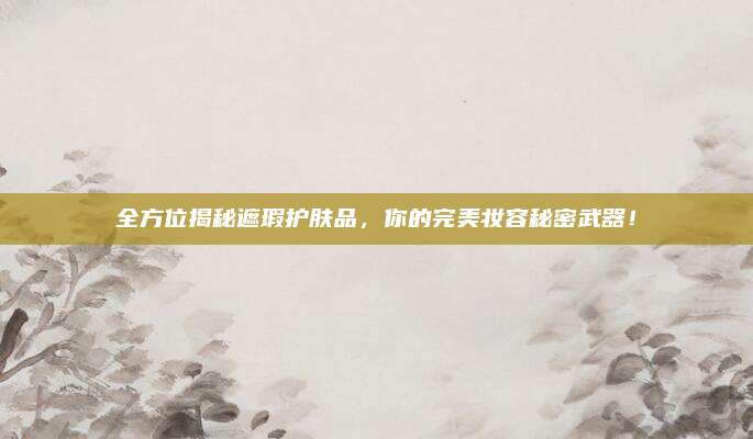 全方位揭秘遮瑕护肤品，你的完美妆容秘密武器！