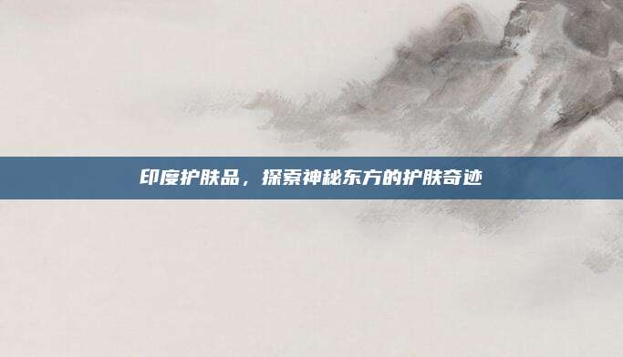 印度护肤品，探索神秘东方的护肤奇迹