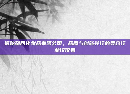 揭秘黛西化妆品有限公司，品质与创新并行的美容行业佼佼者