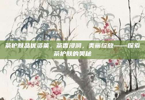 茶护肤品优资莱，茶香浸润，美丽绽放——探索茶护肤的奥秘