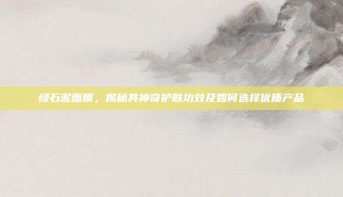 绿石泥面膜，揭秘其神奇护肤功效及如何选择优质产品