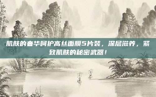 肌肤的奢华呵护高丝面膜5片装，深层滋养，紧致肌肤的秘密武器！