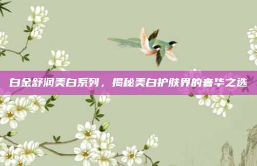 白金舒润美白系列，揭秘美白护肤界的奢华之选