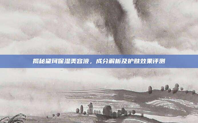 揭秘黛珂保湿美容液，成分解析及护肤效果评测
