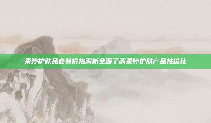 柔婷护肤品套装价格解析全面了解柔婷护肤产品性价比