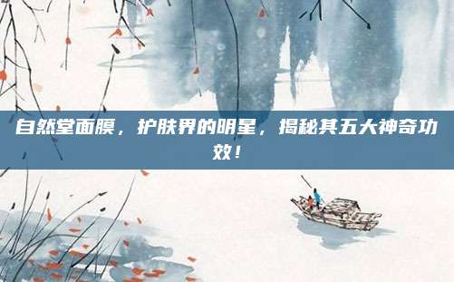 自然堂面膜，护肤界的明星，揭秘其五大神奇功效！