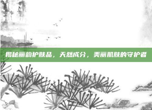 揭秘丽韵护肤品，天然成分，美丽肌肤的守护者